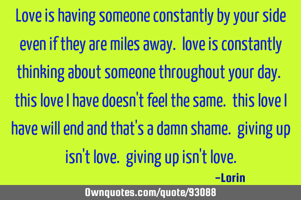 Love is having someone constantly by your side even if they are miles away. love is constantly