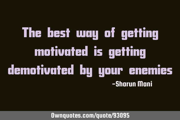 The best way of getting motivated is getting demotivated by your