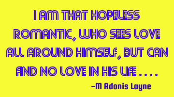 I am that hopeless romantic, who sees love all around himself, but can find no love in his life ....