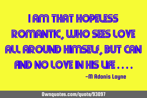I am that hopeless romantic, who sees love all around himself, but can find no love in his life