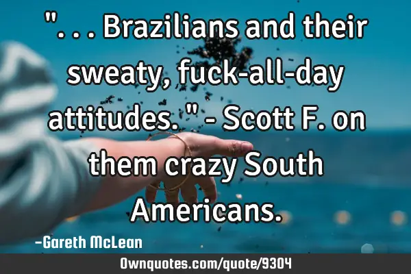 "...Brazilians and their sweaty, fuck-all-day attitudes." - Scott F. on them crazy South A
