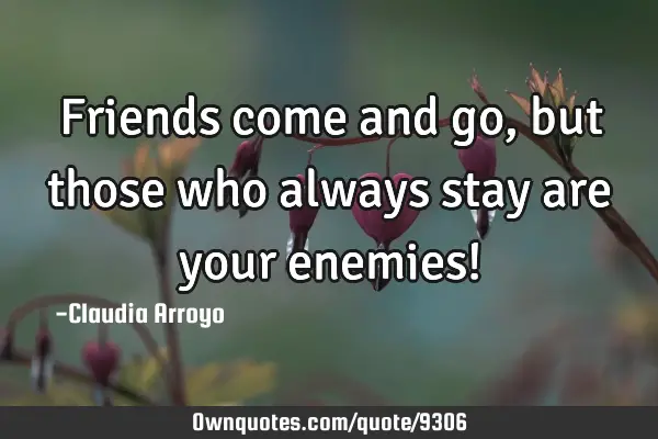 Friends come and go , but those who always stay are your enemies!