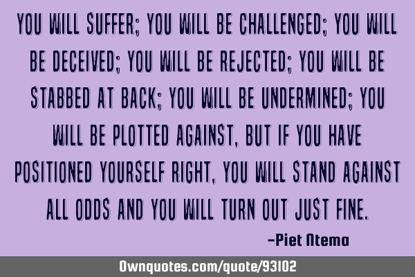 You will suffer; you will be challenged; you will be deceived; you will be rejected; you will be