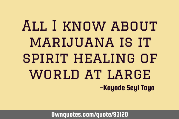 All I know about marijuana is it spirit healing of world at