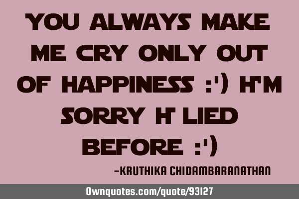 You always make me cry only out of happiness :