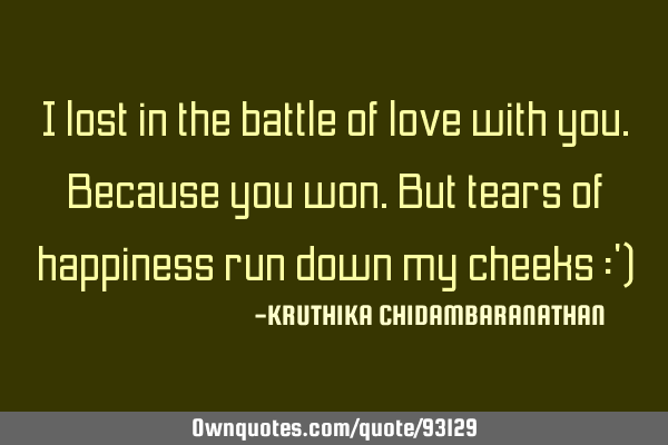 I lost in the battle of love with you.Because you won.But tears of happiness run down my cheeks :