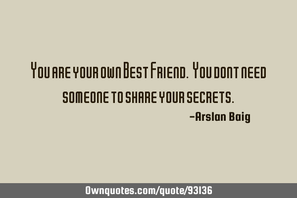 You are your own Best Friend. You dont need someone to share your