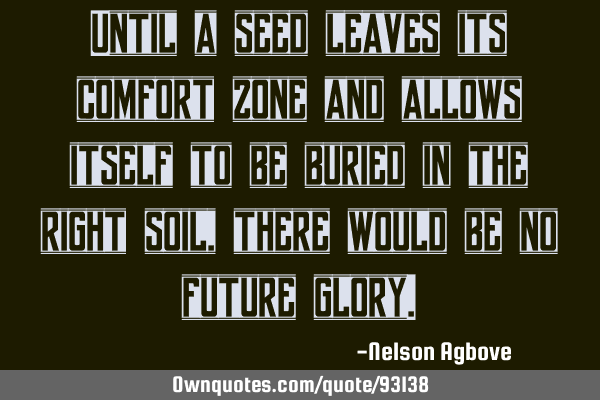 Until a seed leaves its comfort zone and allows itself to be buried in the right soil, there would