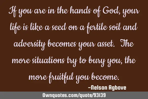If you are in the hands of God, your life is like a seed on a fertile soil and adversity becomes