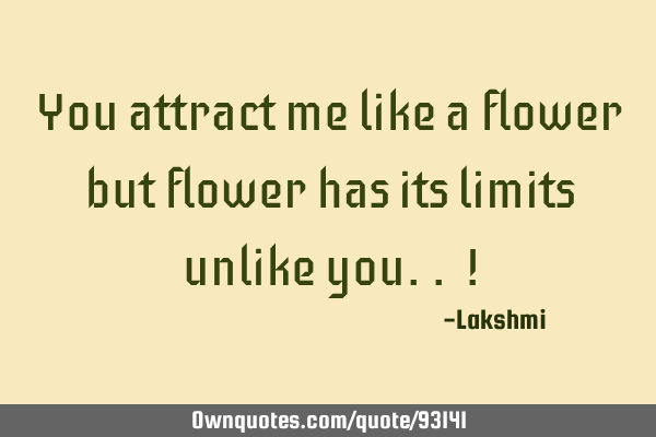 You attract me like a flower but flower has its limits unlike you.. !