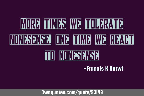 More times we tolerate nonesense,one time we react to