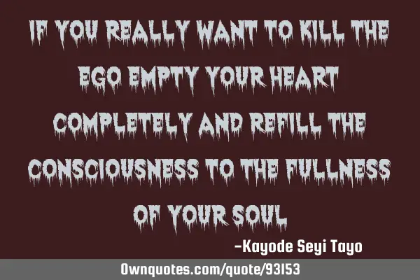 If you really want to kill the ego empty your heart completely and refill the consciousness to the