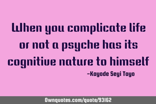 When you complicate life or not a psyche has its cognitive nature to