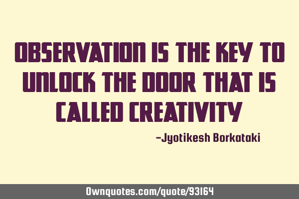 Observation is the key to unlock the door that is called CREATIVITY