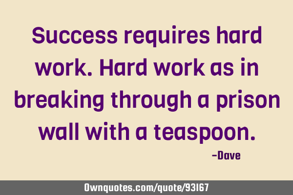Success requires hard work. Hard work as in breaking through a prison wall with a