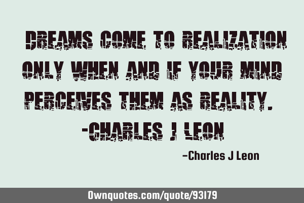 “Dreams come to realization only when and if your mind perceives them as reality.” -Charles J L