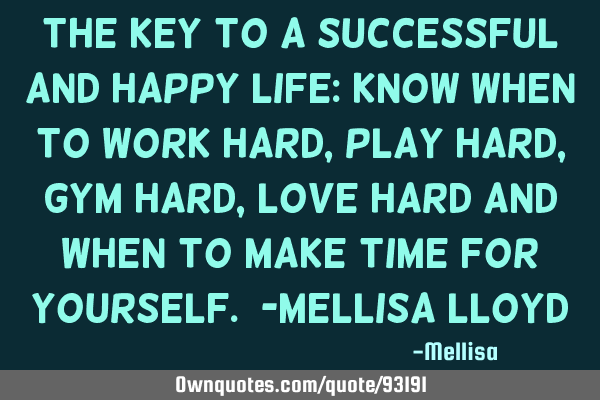 The Key to a successful and happy life: Know when to work hard, play hard, gym hard, love hard and