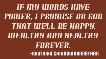 If my words have power,I promise on god that we'll be happy,wealthy and healthy forever.