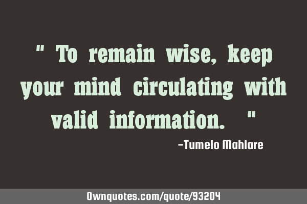 " To remain wise, keep your mind circulating with valid information. "