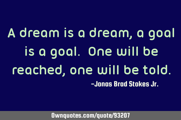 A dream is a dream,a goal is a goal. One will be reached,one will be