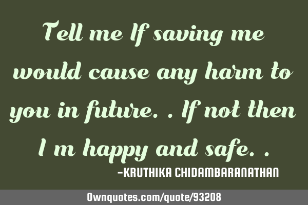 Tell me If saving me would cause any harm to you in future..if not then I