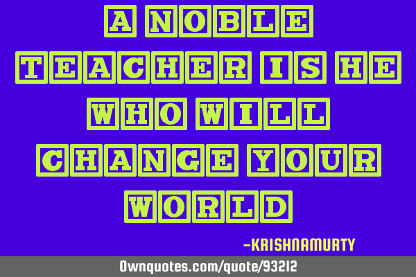 A NOBLE TEACHER IS HE WHO WILL CHANGE YOUR WORLD