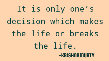 It is only one’s decision which makes the life or breaks the life.