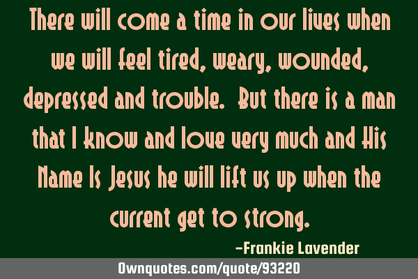 There will come a time in our lives when we will feel tired, weary, wounded, depressed and trouble.