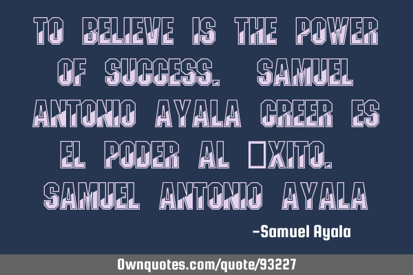 To Believe Is The Power Of Success. Samuel Antonio Ayala Creer es el poder al éxito. Samuel A
