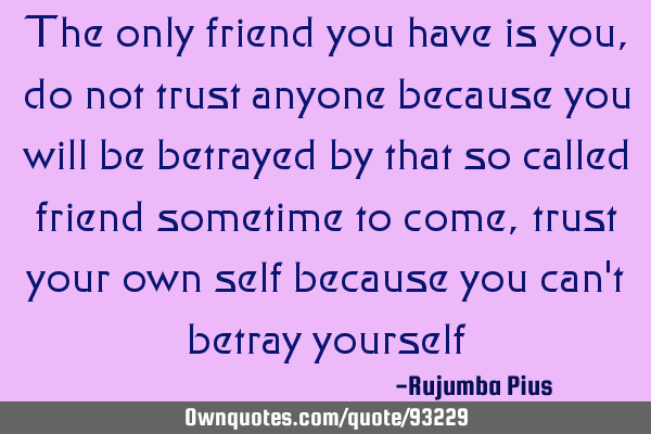 The only friend you have is you, do not trust anyone because you will be betrayed by that so called