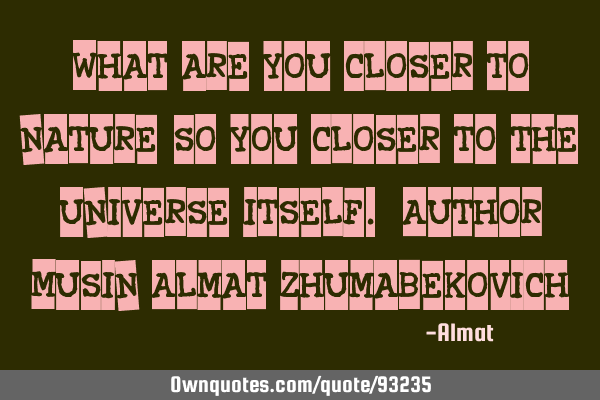 What are you closer to nature, so you closer to the universe itself. Author: Musin Almat Z