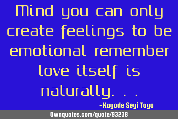 Mind you can only create feelings to be emotional remember love itself is
