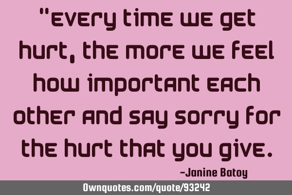 "Every time we get hurt ,the more we feel how important each other and say sorry for the hurt that