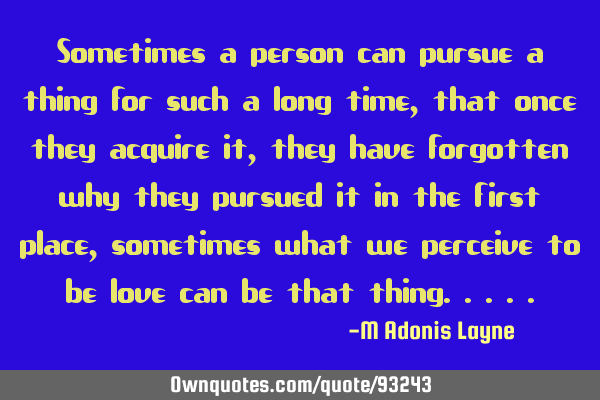 Sometimes a person can pursue a thing for such a long time, that once they acquire it, they have