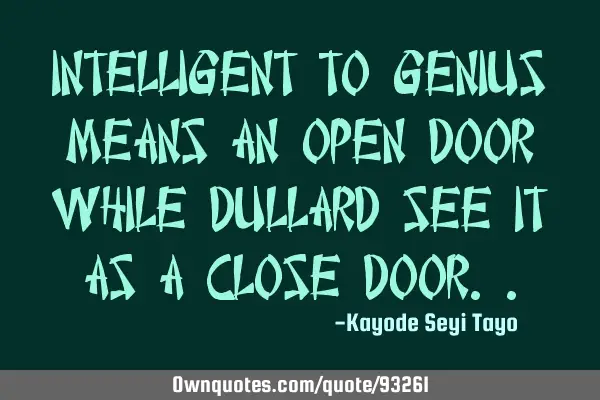 Intelligent to genius means an open door while dullard see it as a close