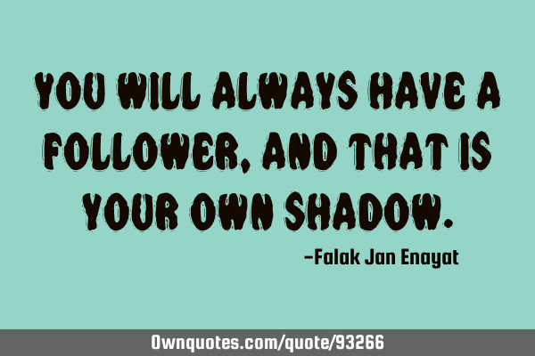 You will always have a follower, and that is your own