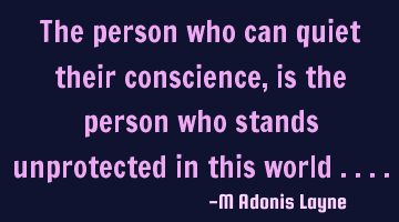 The person who can quiet their conscience, is the person who stands unprotected in this world ....