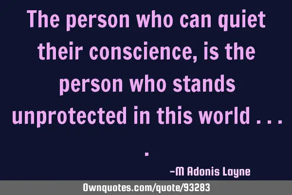 The person who can quiet their conscience, is the person who stands unprotected in this world