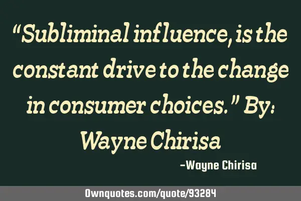 “Subliminal influence, is the constant drive to the change in consumer choices.” By: Wayne C