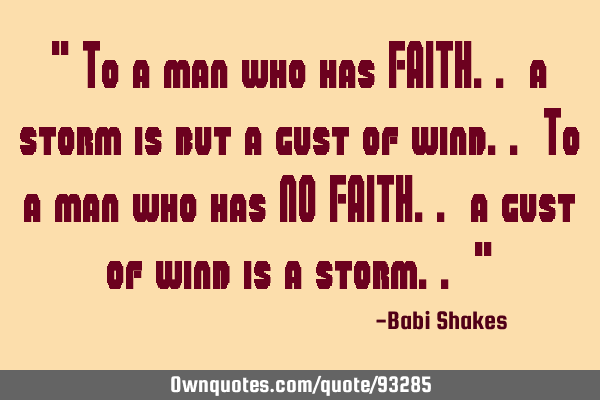 " To a man who has FAITH.. a storm is but a gust of wind.. To a man who has NO FAITH.. a gust of
