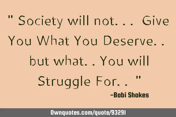 " Society will not... Give You What You Deserve.. but what..You will Struggle For.. "