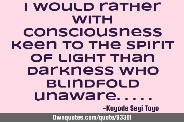 I would rather with consciousness keen to the spirit of light than darkness who blindfold