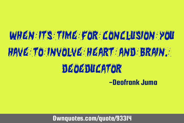 When its time for conclusion you have to involve heart and brain.