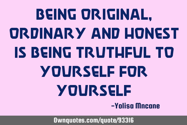 Being original,ordinary and honest is being truthful to yourself for