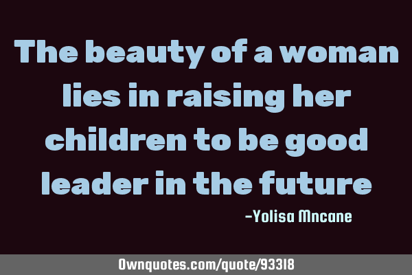 The beauty of a woman lies in raising her children to be good leader in the