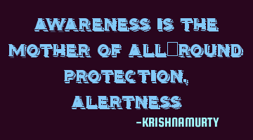 AWARENESS IS THE MOTHER OF ALL-ROUND PROTECTION, ALERTNESS