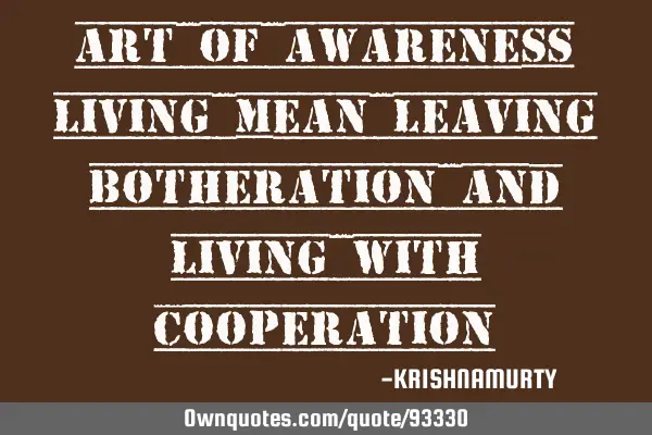 ART OF AWARENESS LIVING MEAN LEAVING BOTHERATION AND LIVING WITH COOPERATION
