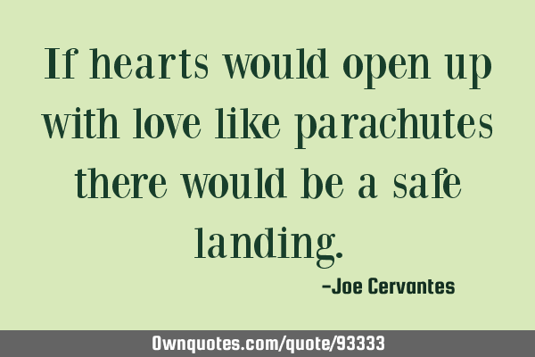If hearts would open up with love like parachutes there would be a safe
