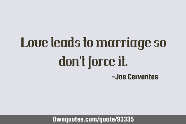 Love leads to marriage so don
