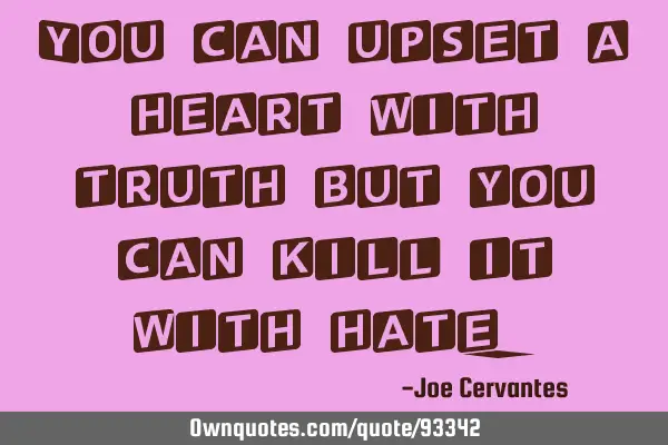 You can upset a heart with truth but you can kill it with
